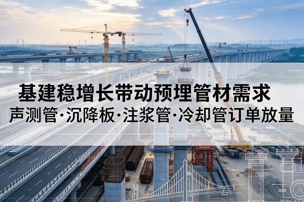 右玉基建稳增长带动预埋监测管材需求,声测管、沉降板、注浆管订单持续放量